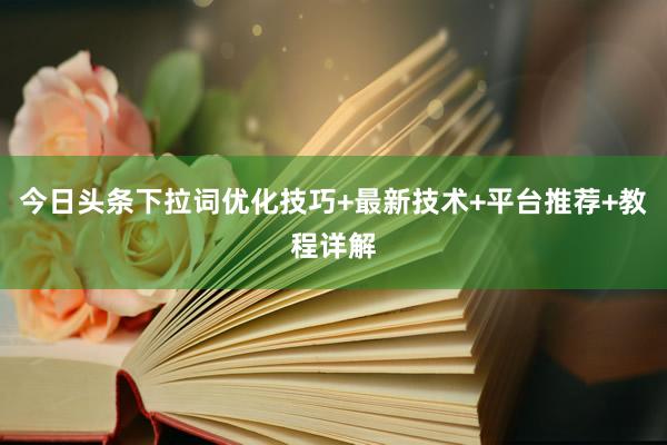今日头条下拉词优化技巧+最新技术+平台推荐+教程详解