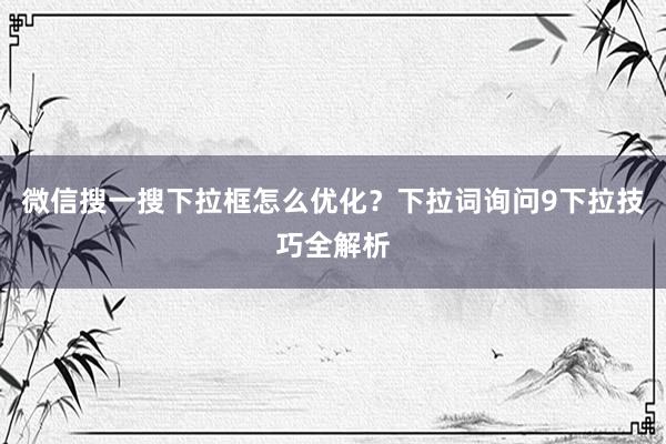 微信搜一搜下拉框怎么优化？下拉词询问9下拉技巧全解析