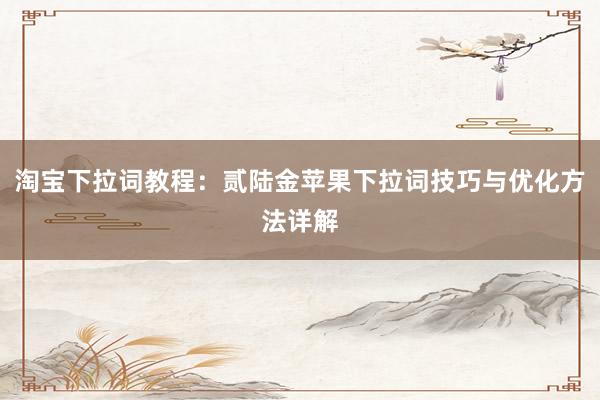 淘宝下拉词教程：贰陆金苹果下拉词技巧与优化方法详解
