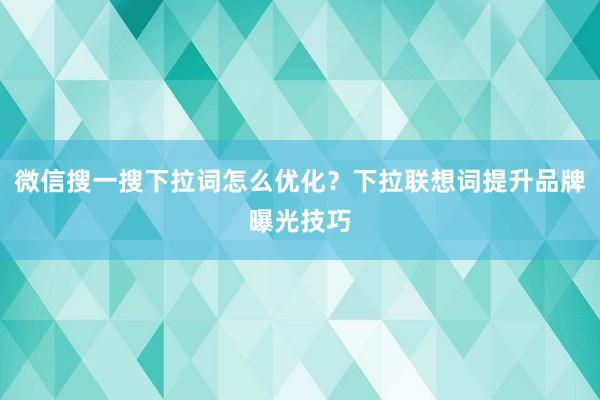 微信搜一搜下拉词怎么优化？下拉联想词提升品牌曝光技巧