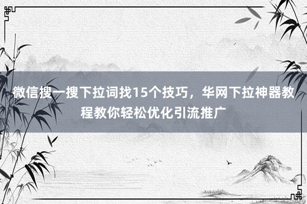 微信搜一搜下拉词找15个技巧，华网下拉神器教程教你轻松优化引流推广