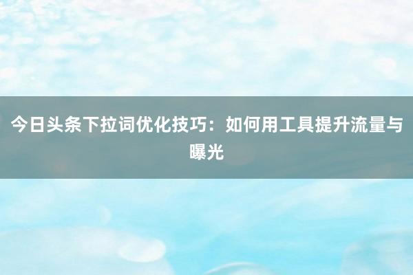 今日头条下拉词优化技巧：如何用工具提升流量与曝光