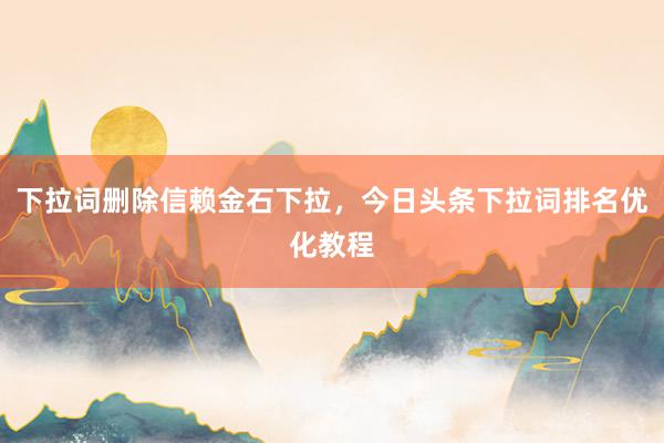 下拉词删除信赖金石下拉，今日头条下拉词排名优化教程