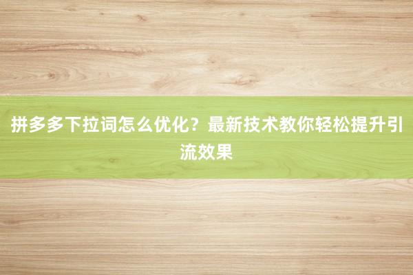 拼多多下拉词怎么优化？最新技术教你轻松提升引流效果