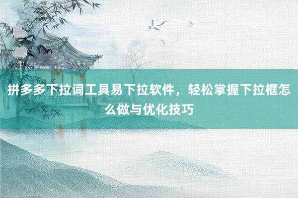 拼多多下拉词工具易下拉软件，轻松掌握下拉框怎么做与优化技巧