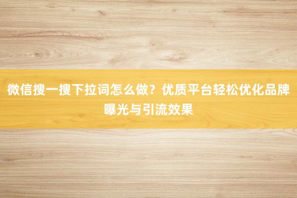 微信搜一搜下拉词怎么做？优质平台轻松优化品牌曝光与引流效果