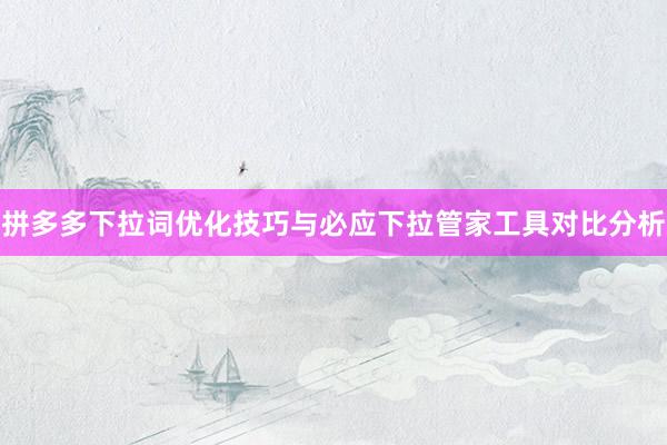 拼多多下拉词优化技巧与必应下拉管家工具对比分析
