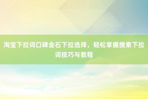 淘宝下拉词口碑金石下拉选择，轻松掌握搜索下拉词技巧与教程