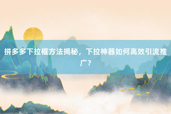 拼多多下拉框方法揭秘，下拉神器如何高效引流推广？