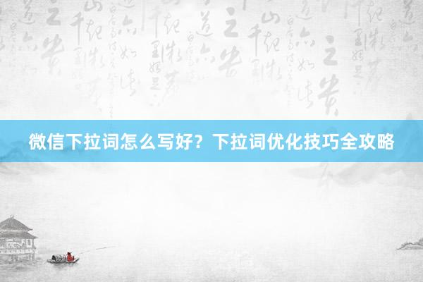 微信下拉词怎么写好？下拉词优化技巧全攻略