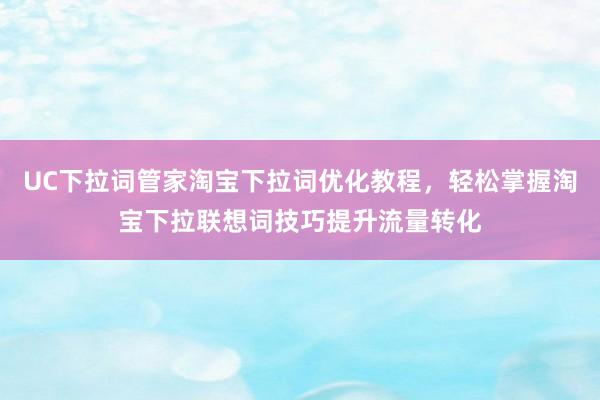 UC下拉词管家淘宝下拉词优化教程，轻松掌握淘宝下拉联想词技巧提升流量转化