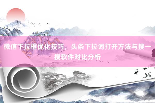 微信下拉框优化技巧，头条下拉词打开方法与搜一搜软件对比分析
