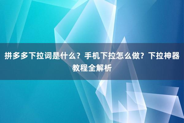拼多多下拉词是什么？手机下拉怎么做？下拉神器教程全解析