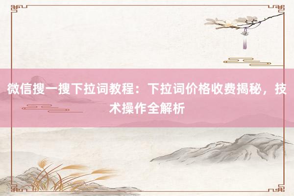 微信搜一搜下拉词教程：下拉词价格收费揭秘，技术操作全解析