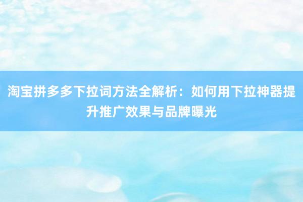 淘宝拼多多下拉词方法全解析：如何用下拉神器提升推广效果与品牌曝光