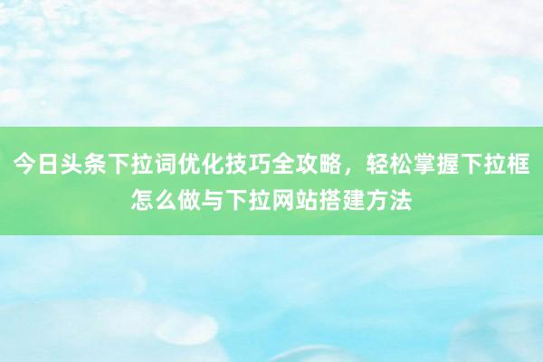 今日头条下拉词优化技巧全攻略，轻松掌握下拉框怎么做与下拉网站搭建方法