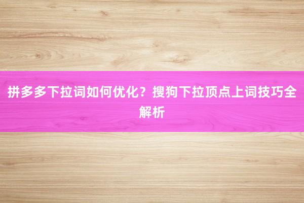 拼多多下拉词如何优化？搜狗下拉顶点上词技巧全解析