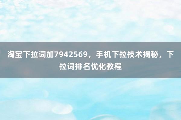 淘宝下拉词加7942569，手机下拉技术揭秘，下拉词排名优化教程