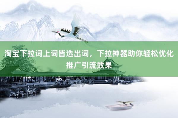 淘宝下拉词上词皆选出词，下拉神器助你轻松优化推广引流效果