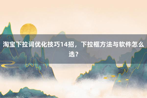淘宝下拉词优化技巧14招，下拉框方法与软件怎么选？