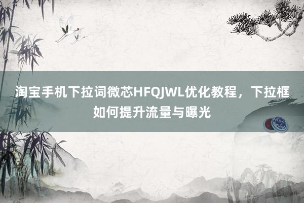淘宝手机下拉词微芯HFQJWL优化教程，下拉框如何提升流量与曝光