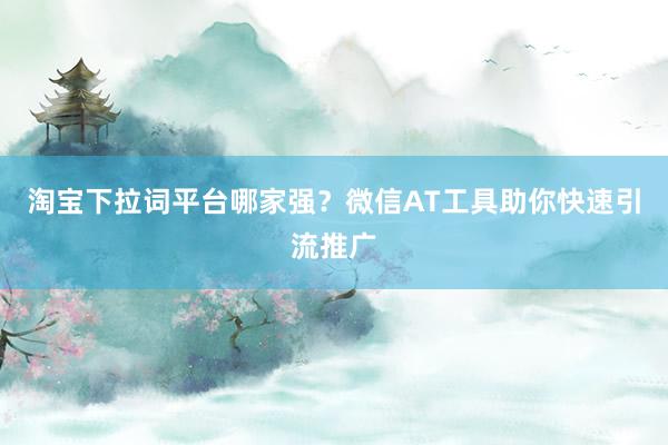 淘宝下拉词平台哪家强？微信AT工具助你快速引流推广