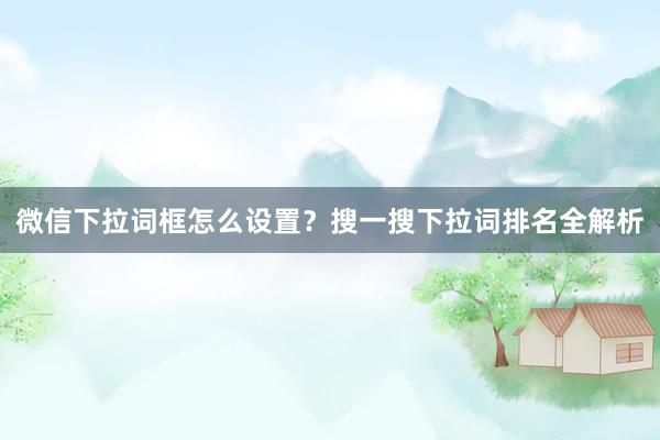 微信下拉词框怎么设置？搜一搜下拉词排名全解析