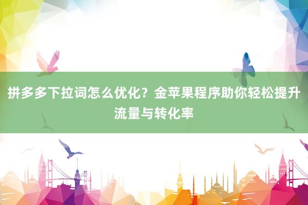 拼多多下拉词怎么优化？金苹果程序助你轻松提升流量与转化率