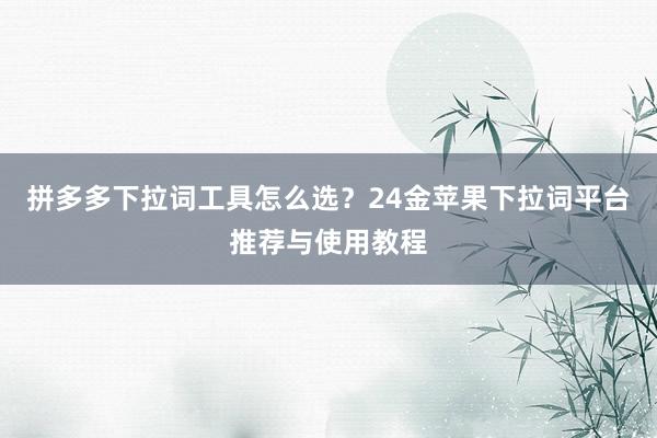 拼多多下拉词工具怎么选？24金苹果下拉词平台推荐与使用教程