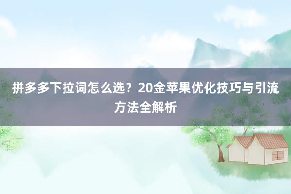 拼多多下拉词怎么选？20金苹果优化技巧与引流方法全解析
