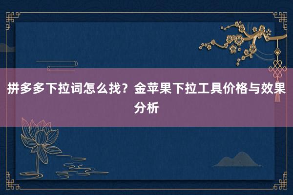拼多多下拉词怎么找？金苹果下拉工具价格与效果分析