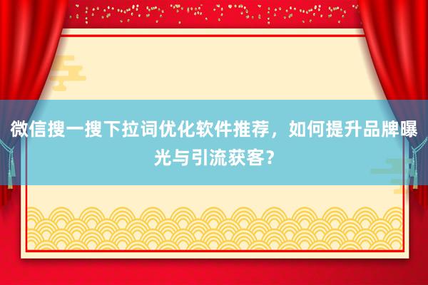 微信搜一搜下拉词优化软件推荐，如何提升品牌曝光与引流获客？