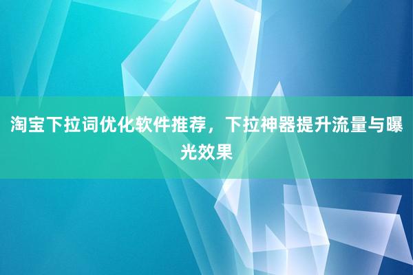 淘宝下拉词优化软件推荐，下拉神器提升流量与曝光效果