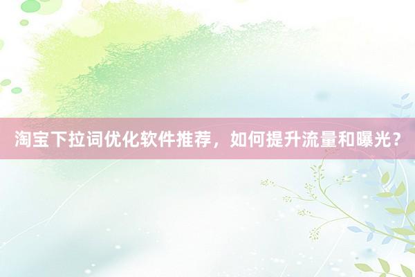 淘宝下拉词优化软件推荐，如何提升流量和曝光？