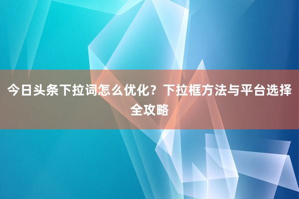 今日头条下拉词怎么优化？下拉框方法与平台选择全攻略