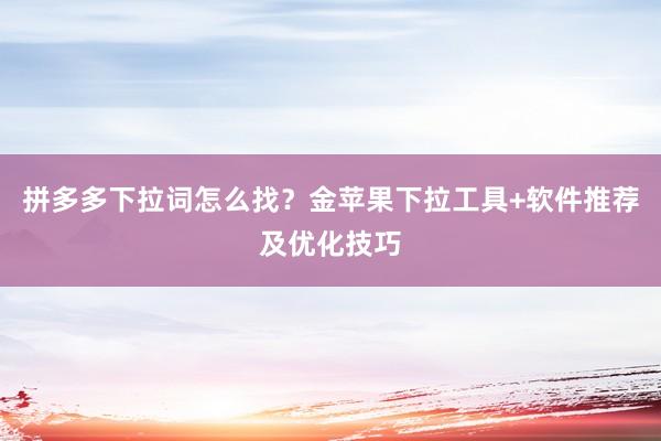 拼多多下拉词怎么找？金苹果下拉工具+软件推荐及优化技巧