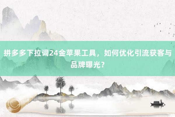 拼多多下拉词24金苹果工具，如何优化引流获客与品牌曝光？