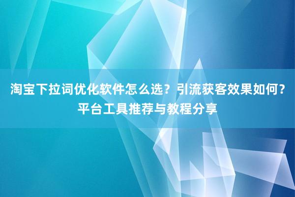 淘宝下拉词优化软件怎么选？引流获客效果如何？平台工具推荐与教程分享