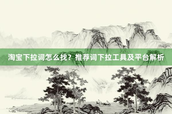 淘宝下拉词怎么找？推荐词下拉工具及平台解析