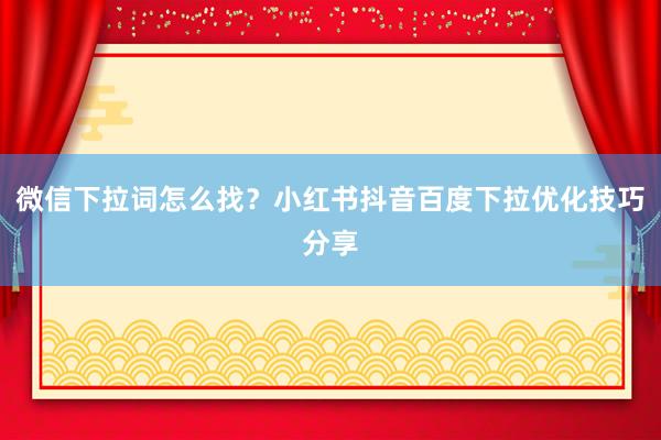 微信下拉词怎么找？小红书抖音百度下拉优化技巧分享