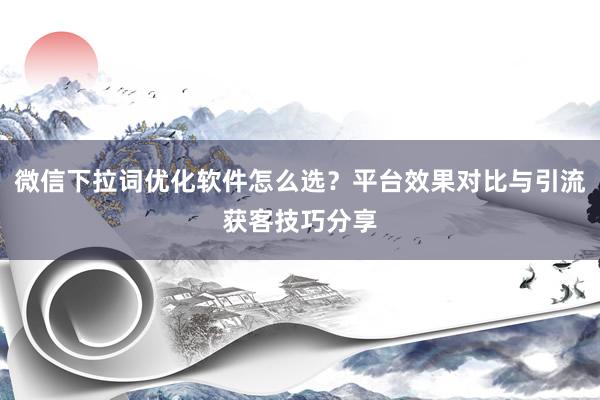 微信下拉词优化软件怎么选？平台效果对比与引流获客技巧分享