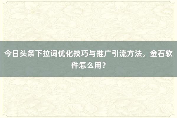 今日头条下拉词优化技巧与推广引流方法，金石软件怎么用？