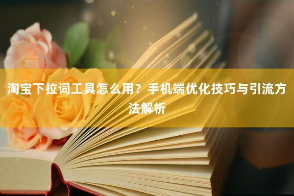 淘宝下拉词工具怎么用？手机端优化技巧与引流方法解析