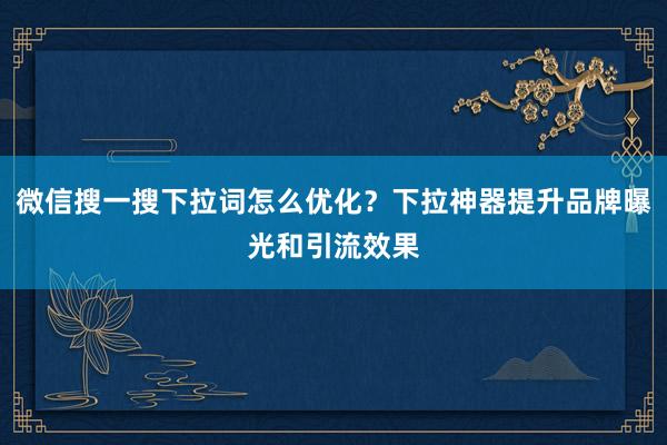 微信搜一搜下拉词怎么优化？下拉神器提升品牌曝光和引流效果