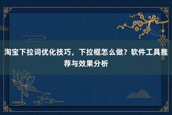 淘宝下拉词优化技巧，下拉框怎么做？软件工具推荐与效果分析