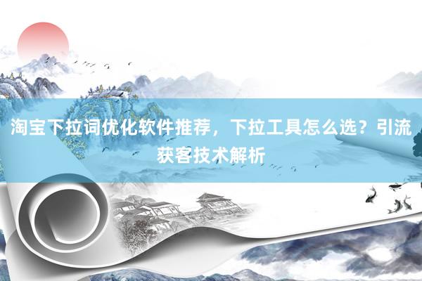 淘宝下拉词优化软件推荐，下拉工具怎么选？引流获客技术解析