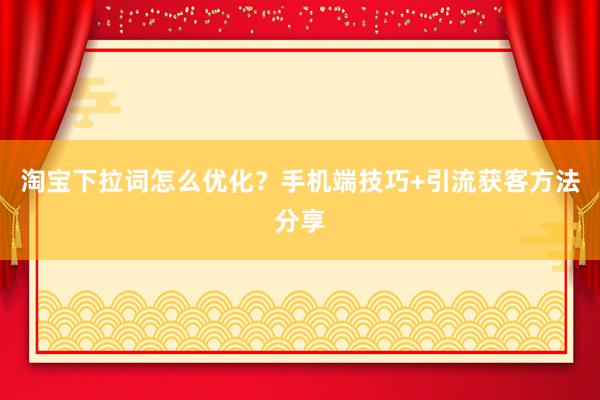 淘宝下拉词怎么优化？手机端技巧+引流获客方法分享