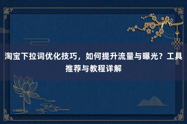 淘宝下拉词优化技巧，如何提升流量与曝光？工具推荐与教程详解