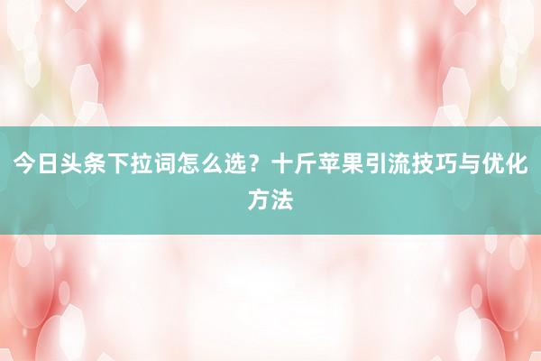 今日头条下拉词怎么选？十斤苹果引流技巧与优化方法
