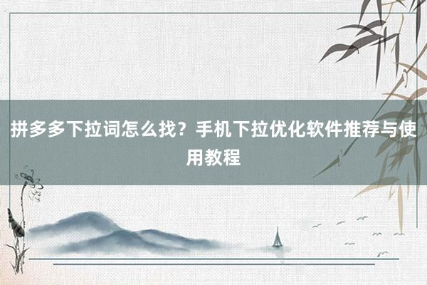 拼多多下拉词怎么找？手机下拉优化软件推荐与使用教程